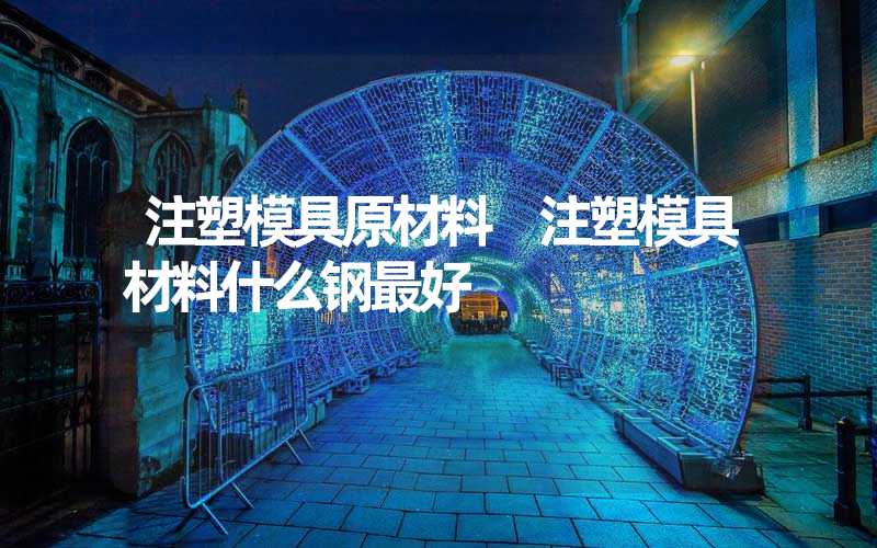 注塑模具原材料 注塑模具材料什么钢最好